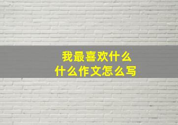 我最喜欢什么什么作文怎么写