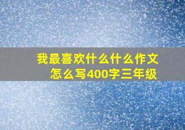 我最喜欢什么什么作文怎么写400字三年级