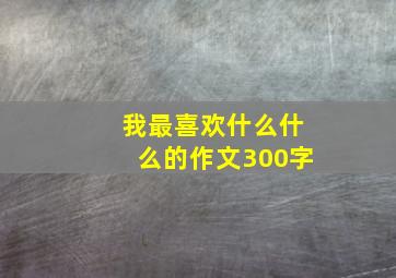 我最喜欢什么什么的作文300字