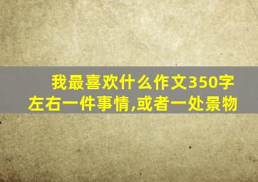 我最喜欢什么作文350字左右一件事情,或者一处景物