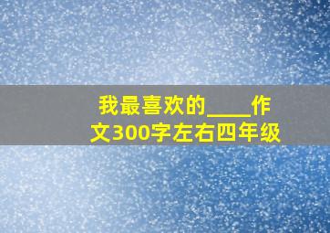 我最喜欢的____作文300字左右四年级