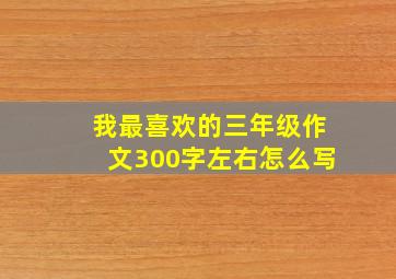 我最喜欢的三年级作文300字左右怎么写