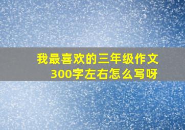 我最喜欢的三年级作文300字左右怎么写呀