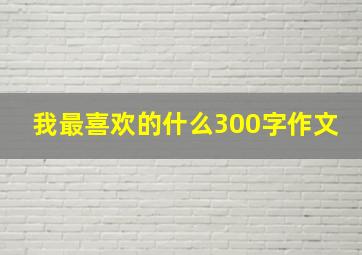 我最喜欢的什么300字作文