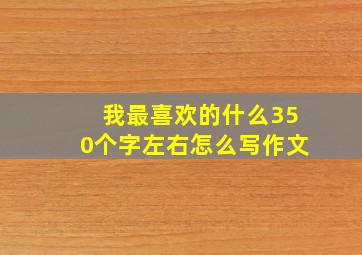 我最喜欢的什么350个字左右怎么写作文