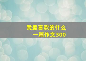 我最喜欢的什么一篇作文300