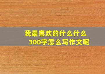 我最喜欢的什么什么300字怎么写作文呢