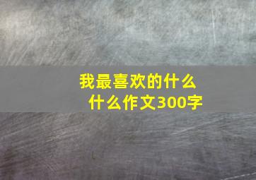 我最喜欢的什么什么作文300字