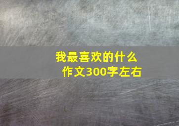 我最喜欢的什么作文300字左右