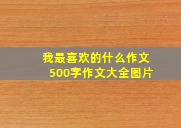 我最喜欢的什么作文500字作文大全图片