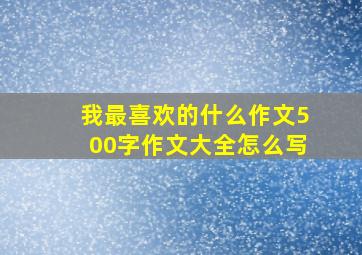 我最喜欢的什么作文500字作文大全怎么写