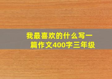 我最喜欢的什么写一篇作文400字三年级