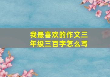 我最喜欢的作文三年级三百字怎么写