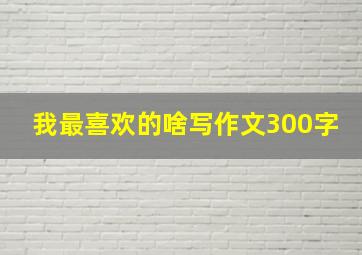 我最喜欢的啥写作文300字