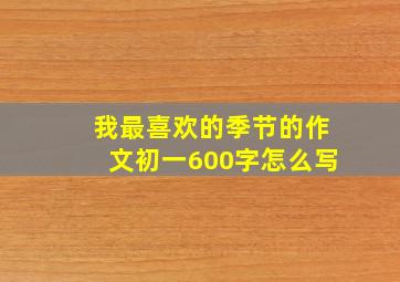 我最喜欢的季节的作文初一600字怎么写