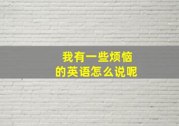 我有一些烦恼的英语怎么说呢