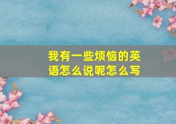 我有一些烦恼的英语怎么说呢怎么写