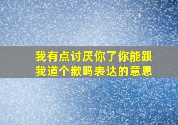 我有点讨厌你了你能跟我道个歉吗表达的意思