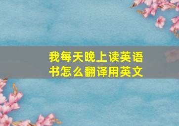 我每天晚上读英语书怎么翻译用英文