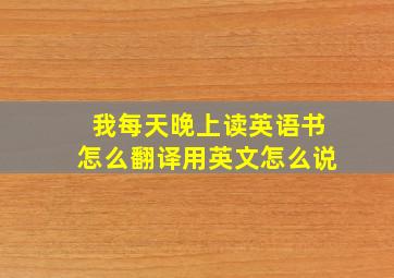 我每天晚上读英语书怎么翻译用英文怎么说