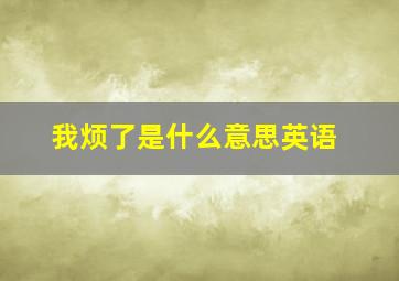 我烦了是什么意思英语