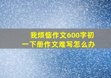 我烦恼作文600字初一下册作文难写怎么办