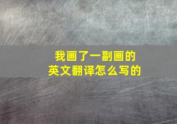 我画了一副画的英文翻译怎么写的