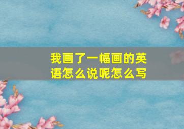 我画了一幅画的英语怎么说呢怎么写