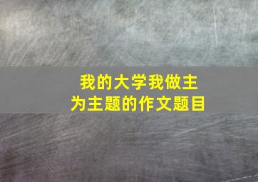 我的大学我做主为主题的作文题目