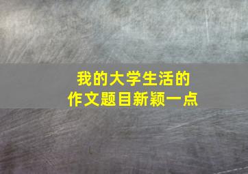 我的大学生活的作文题目新颖一点