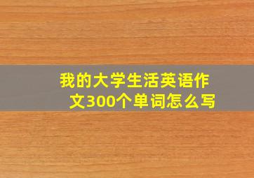 我的大学生活英语作文300个单词怎么写