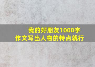 我的好朋友1000字作文写出人物的特点就行