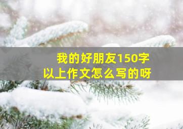 我的好朋友150字以上作文怎么写的呀