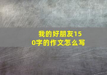 我的好朋友150字的作文怎么写