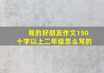 我的好朋友作文150十字以上二年级怎么写的