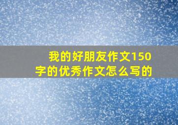 我的好朋友作文150字的优秀作文怎么写的