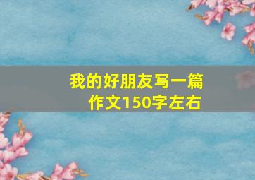 我的好朋友写一篇作文150字左右