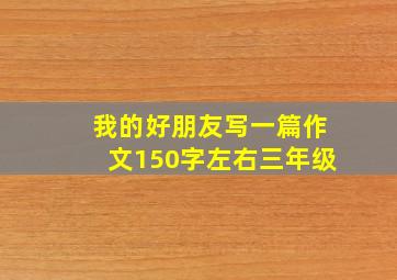 我的好朋友写一篇作文150字左右三年级