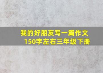 我的好朋友写一篇作文150字左右三年级下册