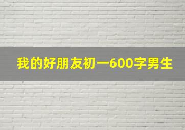 我的好朋友初一600字男生