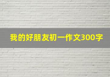 我的好朋友初一作文300字