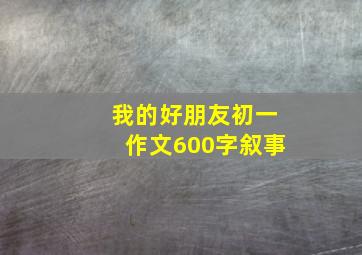 我的好朋友初一作文600字叙事