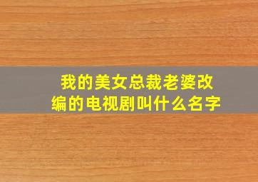 我的美女总裁老婆改编的电视剧叫什么名字