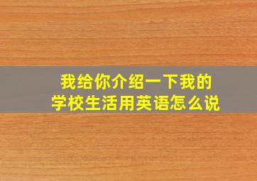 我给你介绍一下我的学校生活用英语怎么说