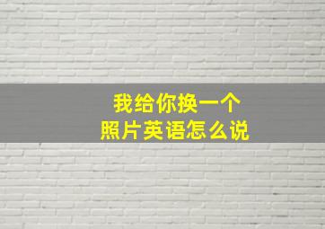 我给你换一个照片英语怎么说