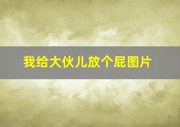 我给大伙儿放个屁图片