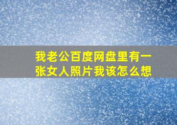 我老公百度网盘里有一张女人照片我该怎么想