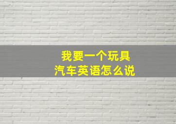 我要一个玩具汽车英语怎么说