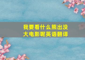 我要看什么熊出没大电影呢英语翻译