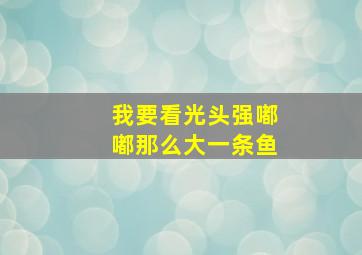 我要看光头强嘟嘟那么大一条鱼